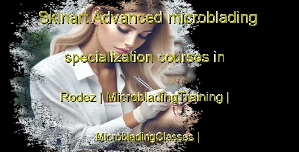 Skinart Advanced microblading specialization courses in Rodez | MicrobladingTraining | MicrobladingClasses | SkinartTraining-France